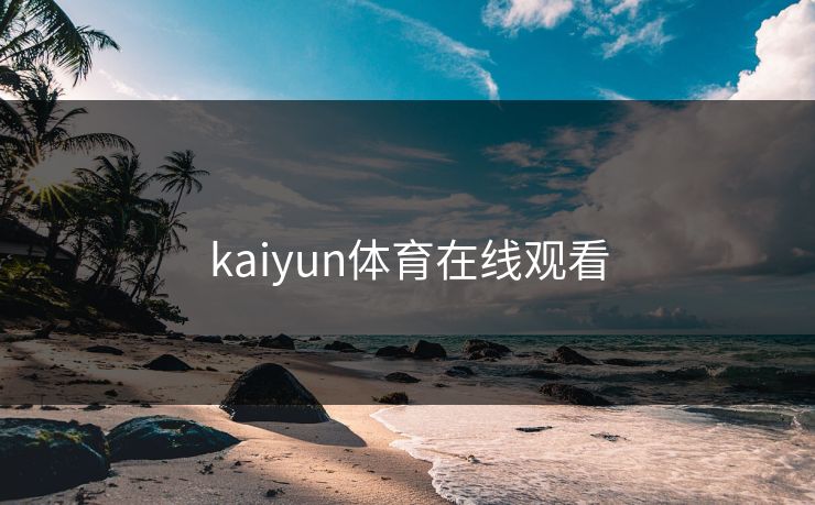 kaiyun体育在线观看 开云 开云体育 云开体育 开云app kaiyun 开云网页 kaiyun中国官网 开云官网 云体育入口 第1张